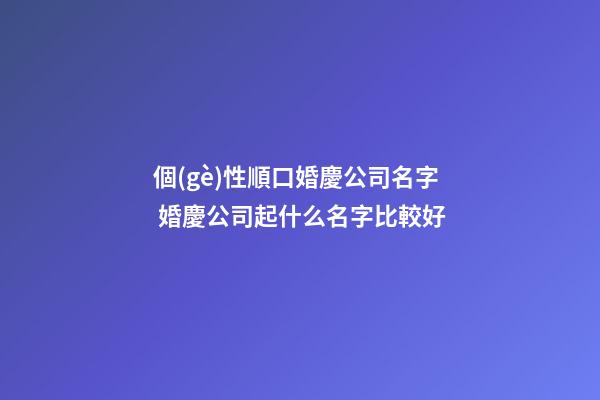 個(gè)性順口婚慶公司名字 婚慶公司起什么名字比較好-第1張-公司起名-玄機(jī)派